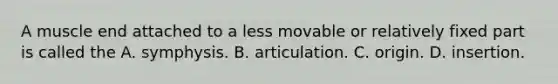 A muscle end attached to a less movable or relatively fixed part is called the A. symphysis. B. articulation. C. origin. D. insertion.