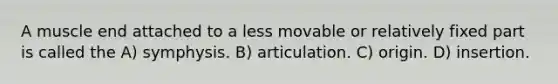 A muscle end attached to a less movable or relatively fixed part is called the A) symphysis. B) articulation. C) origin. D) insertion.