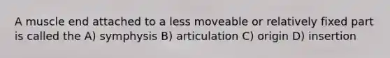 A muscle end attached to a less moveable or relatively fixed part is called the A) symphysis B) articulation C) origin D) insertion