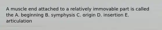 A muscle end attached to a relatively immovable part is called the A. beginning B. symphysis C. origin D. insertion E. articulation