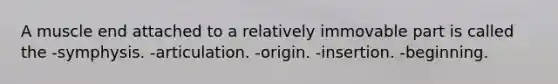 A muscle end attached to a relatively immovable part is called the -symphysis. -articulation. -origin. -insertion. -beginning.