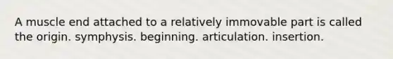 A muscle end attached to a relatively immovable part is called the origin. symphysis. beginning. articulation. insertion.