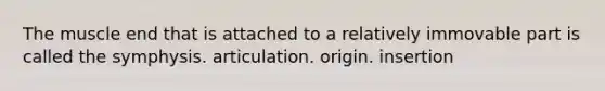 The muscle end that is attached to a relatively immovable part is called the symphysis. articulation. origin. insertion