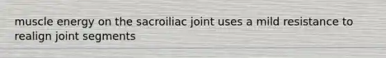 muscle energy on the sacroiliac joint uses a mild resistance to realign joint segments