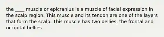 the ____ muscle or epicranius is a muscle of facial expression in the scalp region. This muscle and its tendon are one of the layers that form the scalp. This muscle has two bellies, the frontal and occipital bellies.