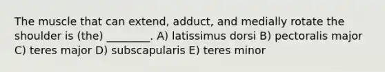 The muscle that can extend, adduct, and medially rotate the shoulder is (the) ________. A) latissimus dorsi B) pectoralis major C) teres major D) subscapularis E) teres minor