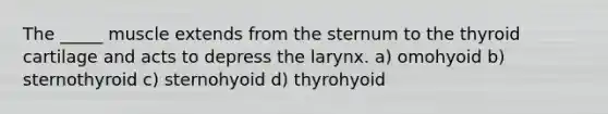 The _____ muscle extends from the sternum to the thyroid cartilage and acts to depress the larynx. a) omohyoid b) sternothyroid c) sternohyoid d) thyrohyoid