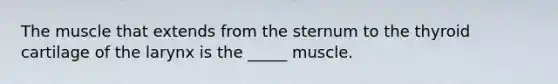 The muscle that extends from the sternum to the thyroid cartilage of the larynx is the _____ muscle.