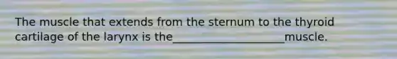 The muscle that extends from the sternum to the thyroid cartilage of the larynx is the____________________muscle.