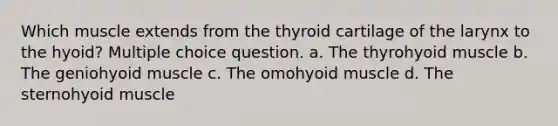 Which muscle extends from the thyroid cartilage of the larynx to the hyoid? Multiple choice question. a. The thyrohyoid muscle b. The geniohyoid muscle c. The omohyoid muscle d. The sternohyoid muscle