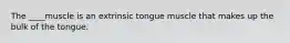 The ____muscle is an extrinsic tongue muscle that makes up the bulk of the tongue.