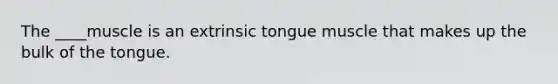 The ____muscle is an extrinsic tongue muscle that makes up the bulk of the tongue.