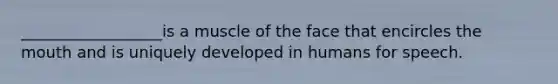 __________________is a muscle of the face that encircles the mouth and is uniquely developed in humans for speech.