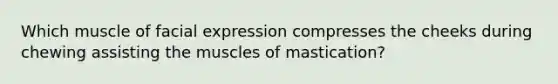 Which muscle of facial expression compresses the cheeks during chewing assisting the muscles of mastication?