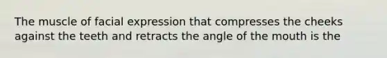 The muscle of facial expression that compresses the cheeks against the teeth and retracts the angle of the mouth is the