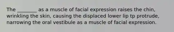 The ________ as a muscle of facial expression raises the chin, wrinkling the skin, causing the displaced lower lip tp protrude, narrowing the oral vestibule as a muscle of facial expression.