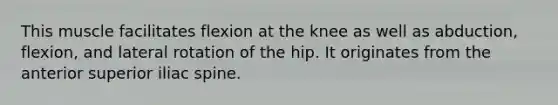 This muscle facilitates flexion at the knee as well as abduction, flexion, and lateral rotation of the hip. It originates from the anterior superior iliac spine.