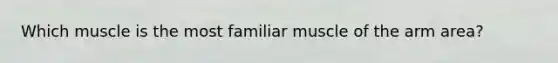 Which muscle is the most familiar muscle of the arm area?