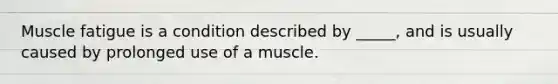 Muscle fatigue is a condition described by _____, and is usually caused by prolonged use of a muscle.