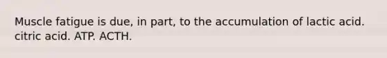 Muscle fatigue is due, in part, to the accumulation of lactic acid. citric acid. ATP. ACTH.