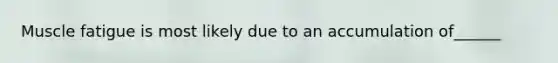 Muscle fatigue is most likely due to an accumulation of______