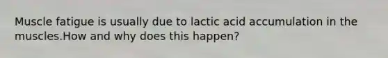 Muscle fatigue is usually due to lactic acid accumulation in the muscles.How and why does this happen?
