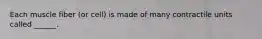 Each muscle fiber (or cell) is made of many contractile units called ______.