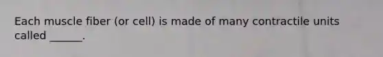 Each muscle fiber (or cell) is made of many contractile units called ______.