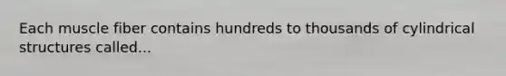 Each muscle fiber contains hundreds to thousands of cylindrical structures called...