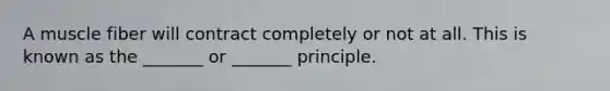 A muscle fiber will contract completely or not at all. This is known as the _______ or _______ principle.