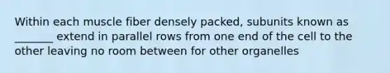 Within each muscle fiber densely packed, subunits known as _______ extend in parallel rows from one end of the cell to the other leaving no room between for other organelles