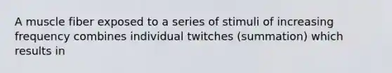 A muscle fiber exposed to a series of stimuli of increasing frequency combines individual twitches (summation) which results in