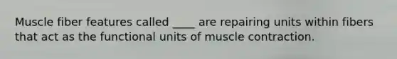 Muscle fiber features called ____ are repairing units within fibers that act as the functional units of muscle contraction.