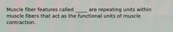 Muscle fiber features called _____ are repeating units within muscle fibers that act as the functional units of muscle contraction.