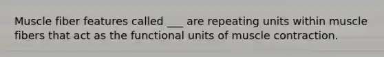 Muscle fiber features called ___ are repeating units within muscle fibers that act as the functional units of muscle contraction.