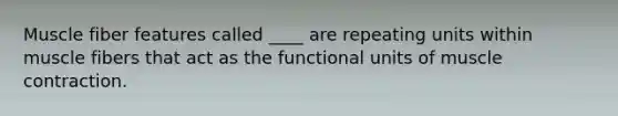 Muscle fiber features called ____ are repeating units within muscle fibers that act as the functional units of <a href='https://www.questionai.com/knowledge/k0LBwLeEer-muscle-contraction' class='anchor-knowledge'>muscle contraction</a>.