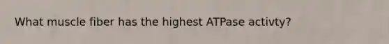 What muscle fiber has the highest ATPase activty?