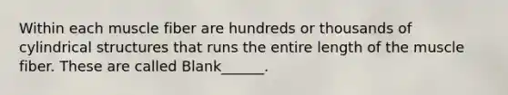 Within each muscle fiber are hundreds or thousands of cylindrical structures that runs the entire length of the muscle fiber. These are called Blank______.