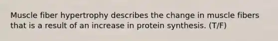 Muscle fiber hypertrophy describes the change in muscle fibers that is a result of an increase in protein synthesis. (T/F)