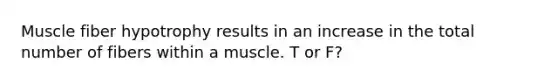 Muscle fiber hypotrophy results in an increase in the total number of fibers within a muscle. T or F?