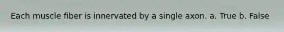 Each muscle fiber is innervated by a single axon. a. True b. False