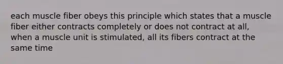 each muscle fiber obeys this principle which states that a muscle fiber either contracts completely or does not contract at all, when a muscle unit is stimulated, all its fibers contract at the same time