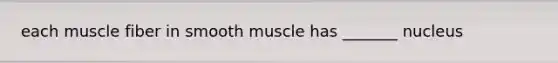 each muscle fiber in smooth muscle has _______ nucleus