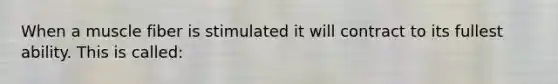 When a muscle fiber is stimulated it will contract to its fullest ability. This is called: