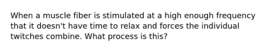 When a muscle fiber is stimulated at a high enough frequency that it doesn't have time to relax and forces the individual twitches combine. What process is this?