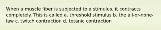 When a muscle fiber is subjected to a stimulus, it contracts completely. This is called a. threshold stimulus b. the all-or-none-law c. twitch contraction d. tetanic contraction