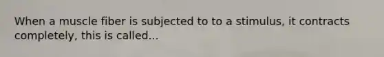 When a muscle fiber is subjected to to a stimulus, it contracts completely, this is called...