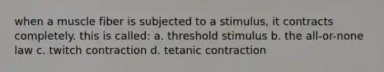 when a muscle fiber is subjected to a stimulus, it contracts completely. this is called: a. threshold stimulus b. the all-or-none law c. twitch contraction d. tetanic contraction