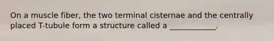 On a muscle fiber, the two terminal cisternae and the centrally placed T-tubule form a structure called a ____________.