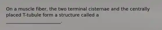 On a muscle fiber, the two terminal cisternae and the centrally placed T-tubule form a structure called a ________________________.